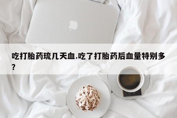 药流药微信吃打胎药琉几天血.吃了打胎药后血量特别多？