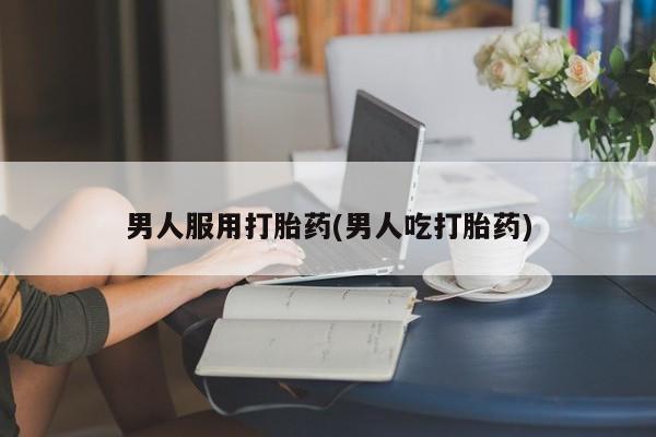 药流药微信男人服用打胎药(男人吃打胎药)