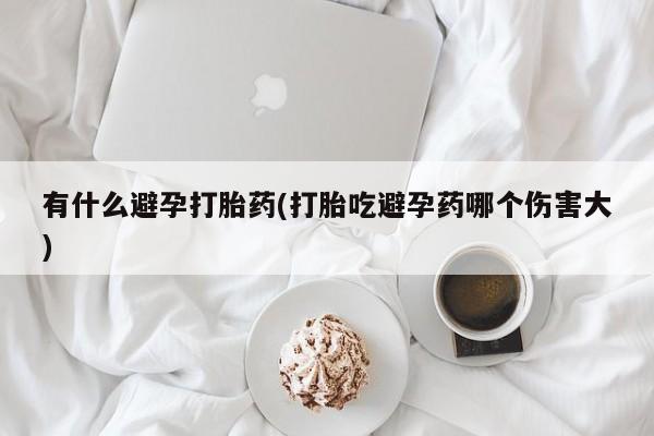 药流药微信有什么避孕打胎药(打胎吃避孕药哪个伤害大)