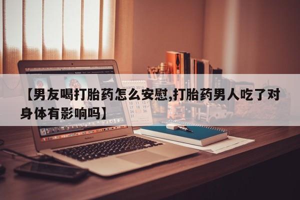 药流药微信【男友喝打胎药怎么安慰,打胎药男人吃了对身体有影响吗】
