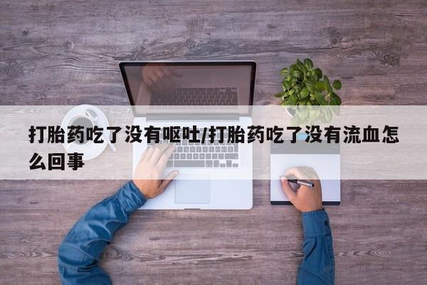 药流药微信打胎药吃了没有呕吐/打胎药吃了没有流血怎么回事