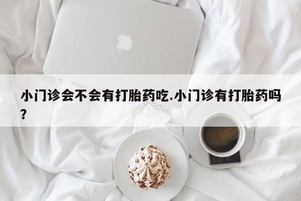 药流药微信小门诊会不会有打胎药吃.小门诊有打胎药吗？