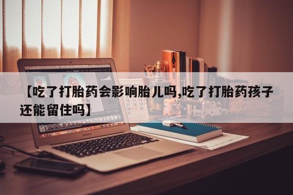 药流药微信【吃了打胎药会影响胎儿吗,吃了打胎药孩子还能留住吗】