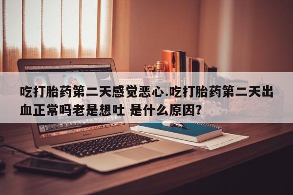 药流药微信吃打胎药第二天感觉恶心.吃打胎药第二天出血正常吗老是想吐 是什么原因？