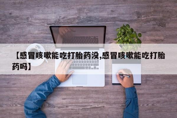 药流药微信【感冒咳嗽能吃打胎药没,感冒咳嗽能吃打胎药吗】