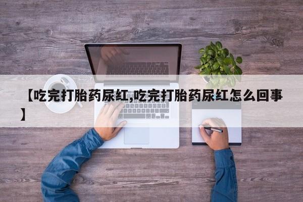 药流药微信【吃完打胎药尿红,吃完打胎药尿红怎么回事】
