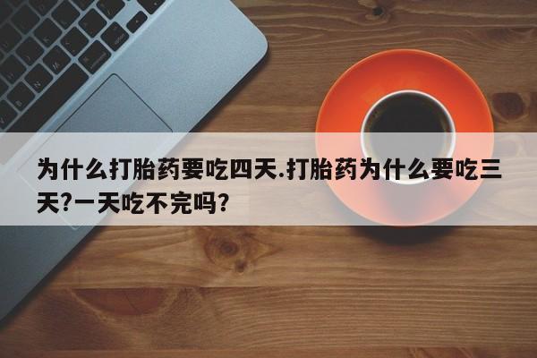 药流药微信为什么打胎药要吃四天.打胎药为什么要吃三天?一天吃不完吗？