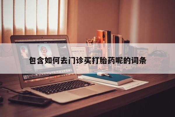 药流药微信包含如何去门诊买打胎药呢的词条