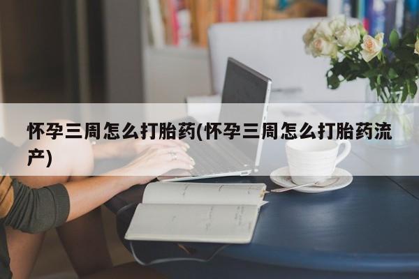 药流药微信怀孕三周怎么打胎药(怀孕三周怎么打胎药流产)