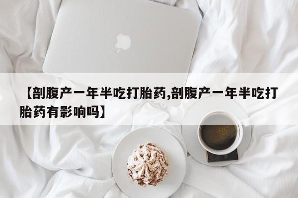 药流药微信【剖腹产一年半吃打胎药,剖腹产一年半吃打胎药有影响吗】