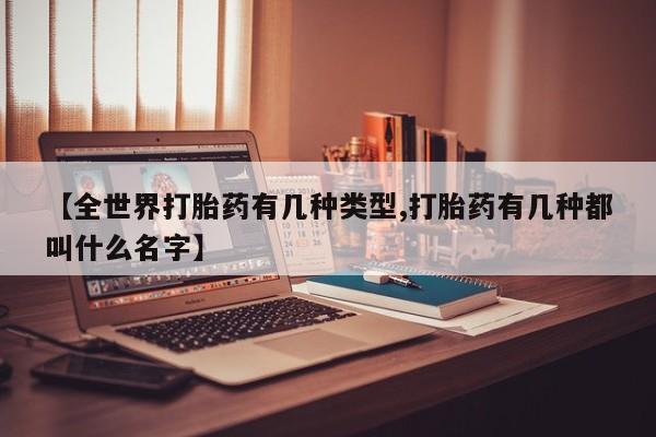 药流药微信【全世界打胎药有几种类型,打胎药有几种都叫什么名字】
