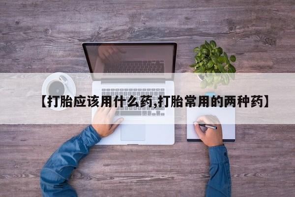 药流药微信【打胎应该用什么药,打胎常用的两种药】