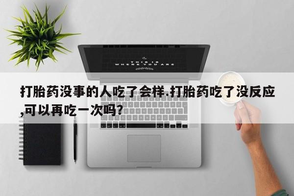 药流药微信打胎药没事的人吃了会样.打胎药吃了没反应,可以再吃一次吗？