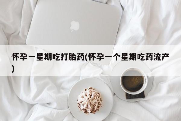 药流药微信怀孕一星期吃打胎药(怀孕一个星期吃药流产)