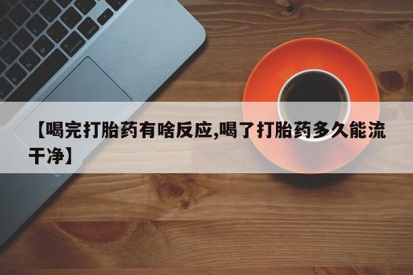 药流药微信【喝完打胎药有啥反应,喝了打胎药多久能流干净】