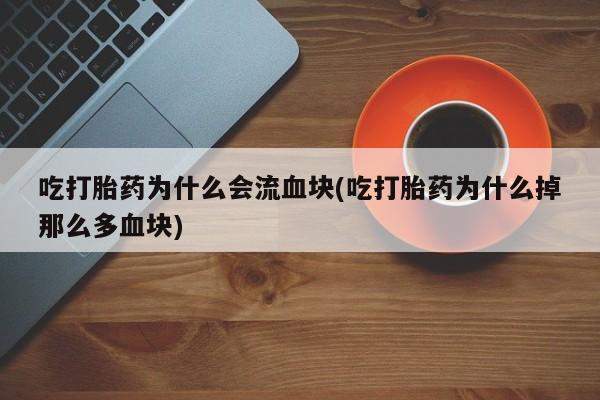 药流药微信吃打胎药为什么会流血块(吃打胎药为什么掉那么多血块)