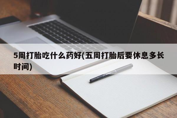 药流药微信5周打胎吃什么药好(五周打胎后要休息多长时间)