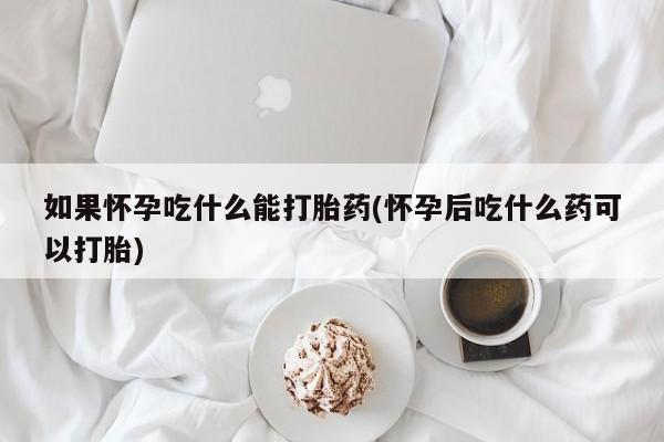 药流药微信如果怀孕吃什么能打胎药(怀孕后吃什么药可以打胎)