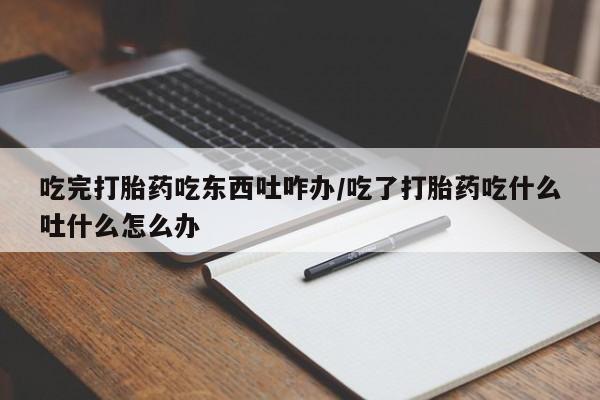 药流药微信吃完打胎药吃东西吐咋办/吃了打胎药吃什么吐什么怎么办