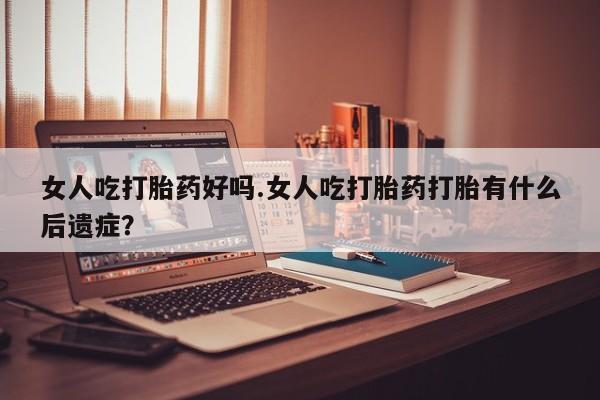 药流药微信女人吃打胎药好吗.女人吃打胎药打胎有什么后遗症？