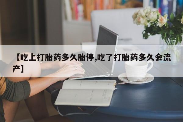 药流药微信【吃上打胎药多久胎停,吃了打胎药多久会流产】