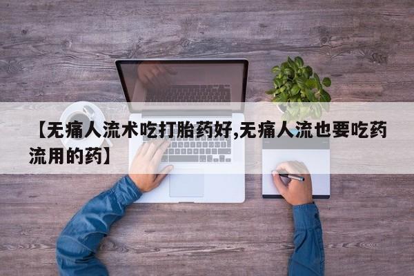 药流药微信【无痛人流术吃打胎药好,无痛人流也要吃药流用的药】