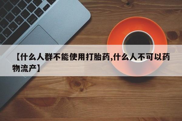药流药微信【什么人群不能使用打胎药,什么人不可以药物流产】
