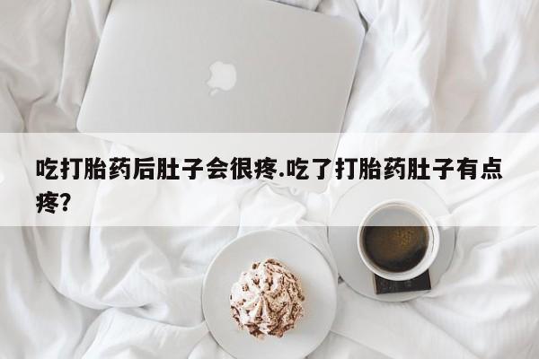 药流药微信吃打胎药后肚子会很疼.吃了打胎药肚子有点疼？