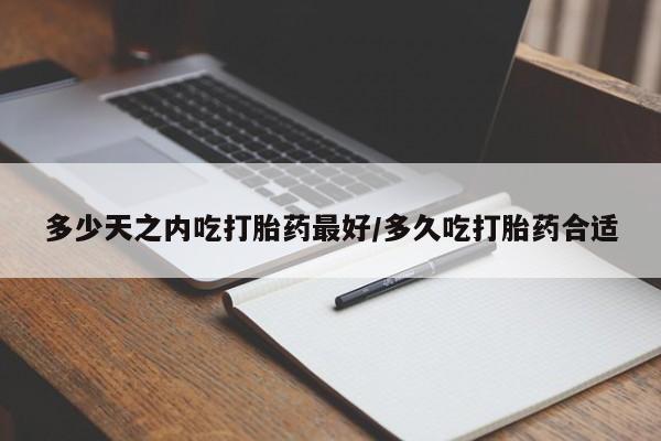 药流药微信多少天之内吃打胎药最好/多久吃打胎药合适