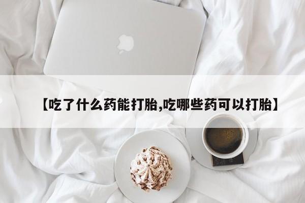 药流药微信【吃了什么药能打胎,吃哪些药可以打胎】
