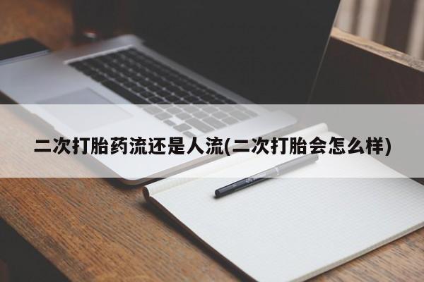 药流药微信二次打胎药流还是人流(二次打胎会怎么样)
