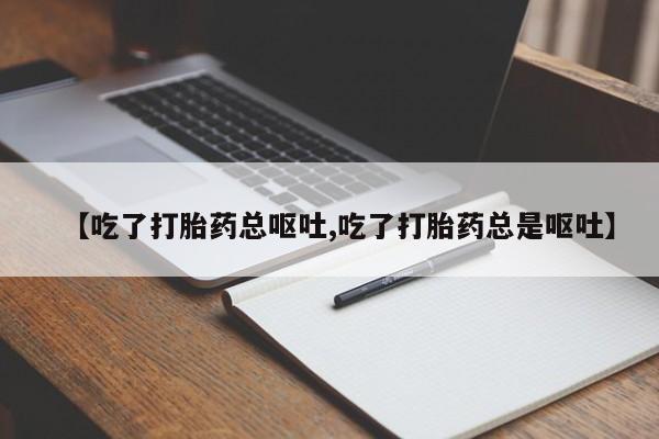 药流药微信【吃了打胎药总呕吐,吃了打胎药总是呕吐】