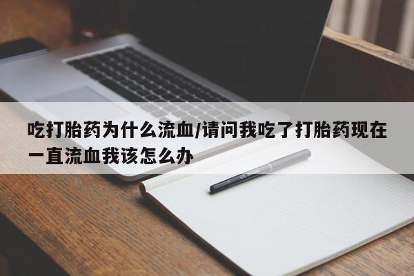 药流药微信吃打胎药为什么流血/请问我吃了打胎药现在一直流血我该怎么办