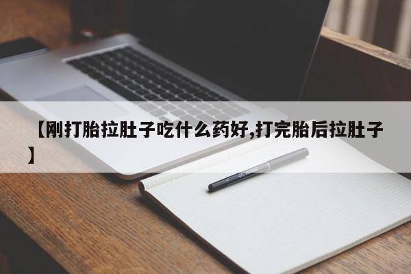 药流药微信【刚打胎拉肚子吃什么药好,打完胎后拉肚子】