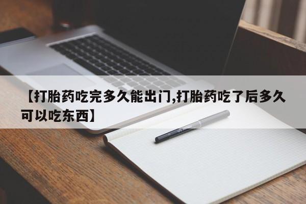 药流药微信【打胎药吃完多久能出门,打胎药吃了后多久可以吃东西】