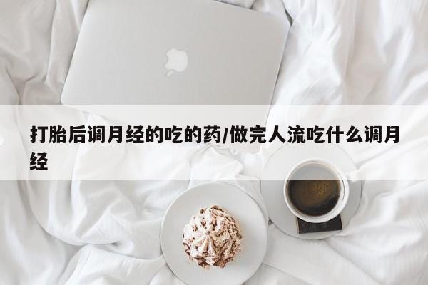 药流药微信打胎后调月经的吃的药/做完人流吃什么调月经