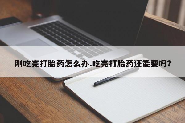 药流药微信刚吃完打胎药怎么办.吃完打胎药还能要吗？