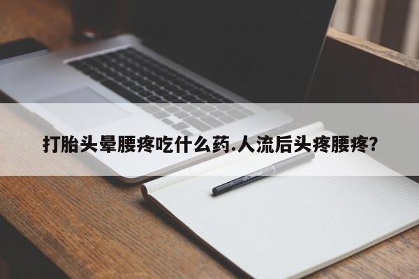 药流药微信打胎头晕腰疼吃什么药.人流后头疼腰疼？
