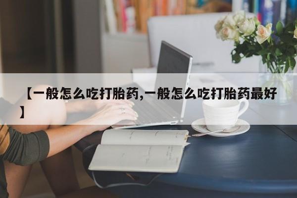 药流药微信【一般怎么吃打胎药,一般怎么吃打胎药最好】