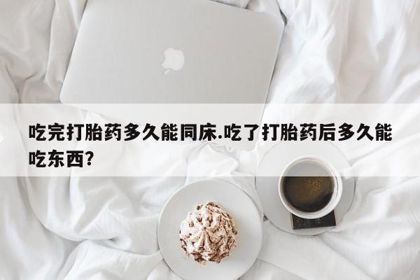 药流药微信吃完打胎药多久能同床.吃了打胎药后多久能吃东西？