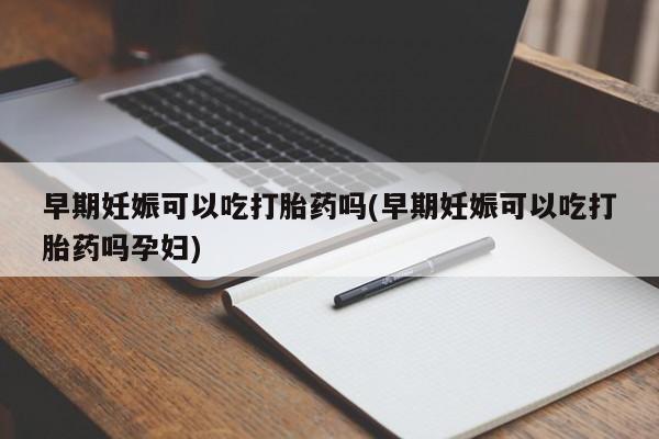 药流药微信早期妊娠可以吃打胎药吗(早期妊娠可以吃打胎药吗孕妇)