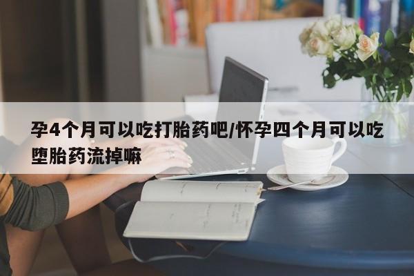 药流药微信孕4个月可以吃打胎药吧/怀孕四个月可以吃堕胎药流掉嘛