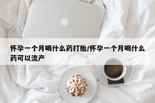 药流药微信怀孕一个月喝什么药打胎/怀孕一个月喝什么药可以流产
