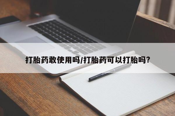 药流药微信打胎药敢使用吗/打胎药可以打胎吗?