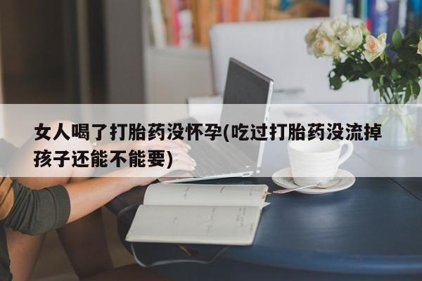 药流药微信女人喝了打胎药没怀孕(吃过打胎药没流掉 孩子还能不能要)