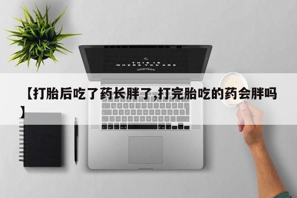 药流药微信【打胎后吃了药长胖了,打完胎吃的药会胖吗】