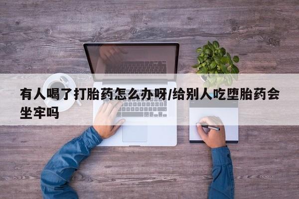 药流药微信有人喝了打胎药怎么办呀/给别人吃堕胎药会坐牢吗