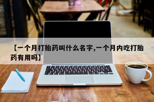 药流药微信【一个月打胎药叫什么名字,一个月内吃打胎药有用吗】
