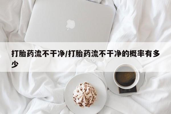 药流药微信打胎药流不干净/打胎药流不干净的概率有多少