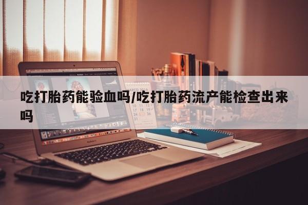 药流药微信吃打胎药能验血吗/吃打胎药流产能检查出来吗